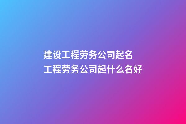 建设工程劳务公司起名 工程劳务公司起什么名好-第1张-公司起名-玄机派